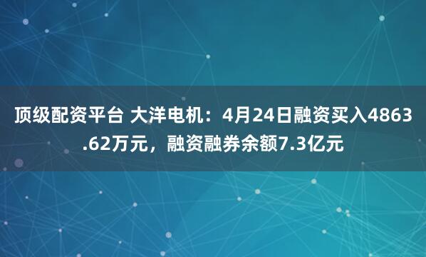 顶级配资平台 大洋电机：4月24日融资买入4863.62万元，融资融券余额7.3亿元