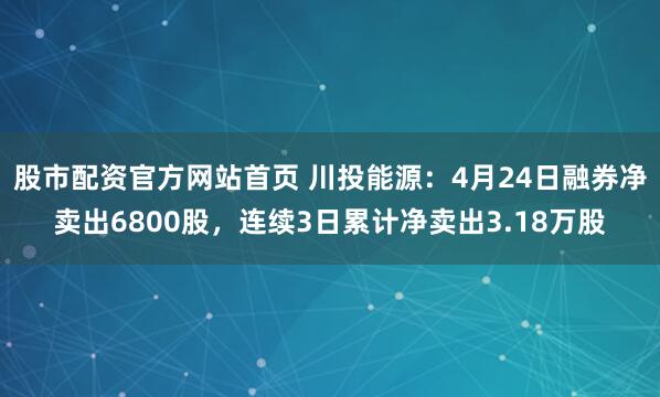 股市配资官方网站首页 川投能源：4月24日融券净卖出6800股，连续3日累计净卖出3.18万股