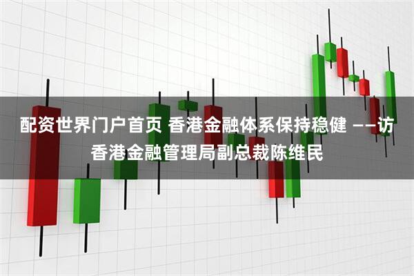 配资世界门户首页 香港金融体系保持稳健 ——访香港金融管理局副总裁陈维民