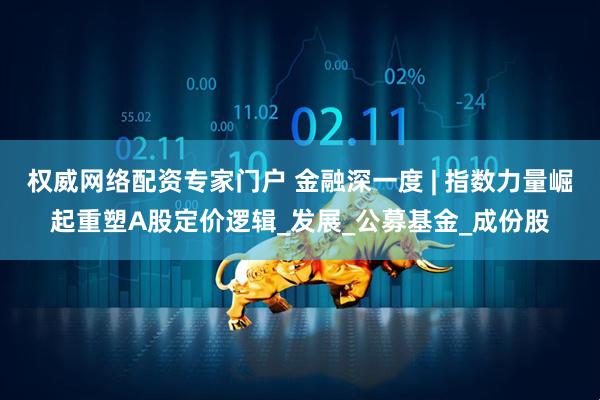 权威网络配资专家门户 金融深一度 | 指数力量崛起重塑A股定价逻辑_发展_公募基金_成份股