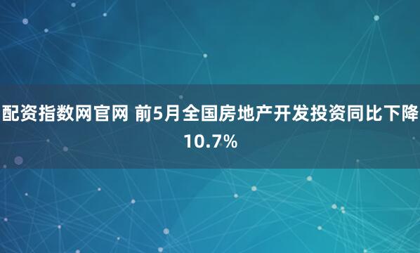 配资指数网官网 前5月全国房地产开发投资同比下降10.7%