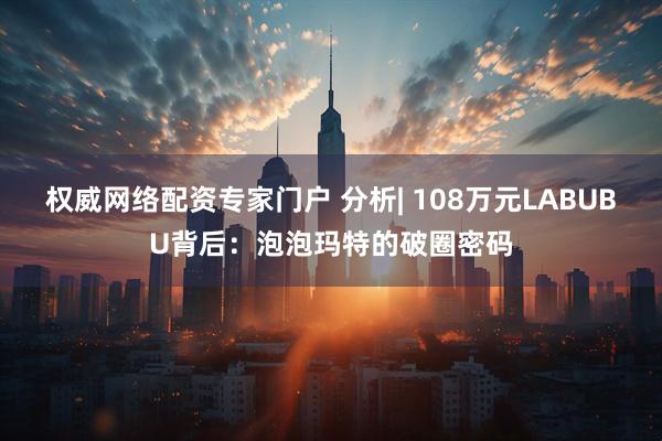 权威网络配资专家门户 分析| 108万元LABUBU背后:泡泡玛特的破圈密码