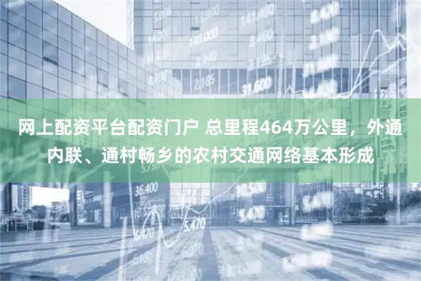 网上配资平台配资门户 总里程464万公里，外通内联、通村畅乡的农村交通网络基本形成