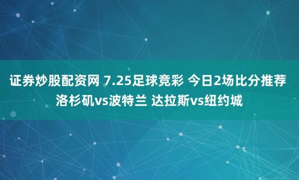 证券炒股配资网 7.25足球竞彩 今日2场比分推荐 洛杉矶vs波特兰 达拉斯vs纽约城