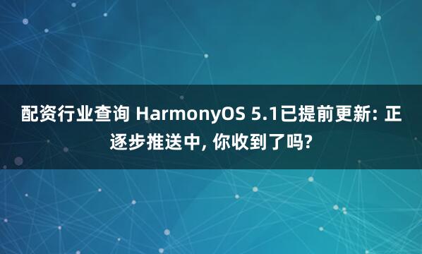 配资行业查询 HarmonyOS 5.1已提前更新: 正逐步推送中, 你收到了吗?