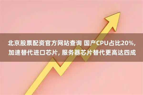 北京股票配资官方网站查询 国产CPU占比20%, 加速替代进口芯片, 服务器芯片替代更高达四成