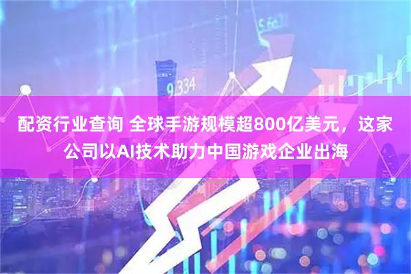 配资行业查询 全球手游规模超800亿美元，这家公司以AI技术助力中国游戏企业出海