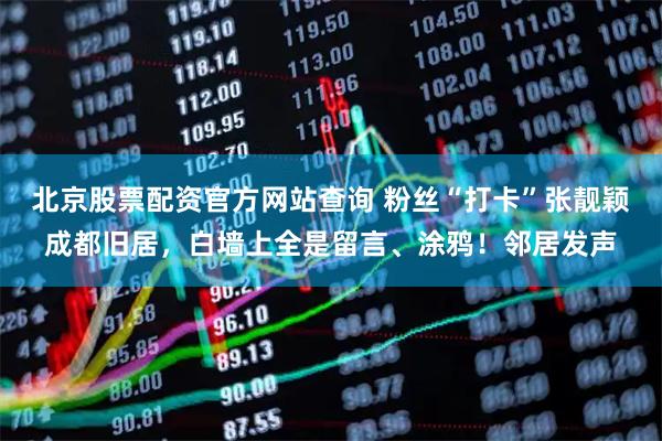 北京股票配资官方网站查询 粉丝“打卡”张靓颖成都旧居，白墙上全是留言、涂鸦！邻居发声