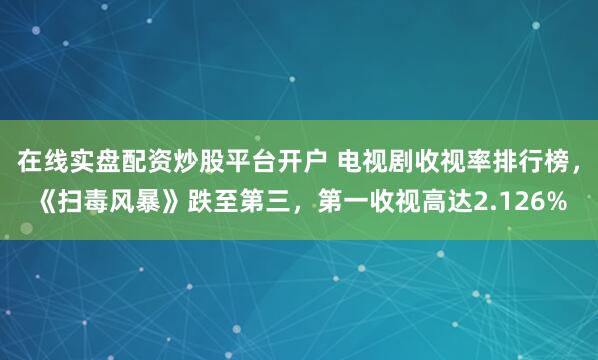在线实盘配资炒股平台开户 电视剧收视率排行榜,《扫毒风暴》跌至第三,第一收视高达2.126%