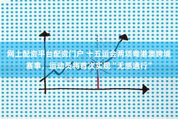 网上配资平台配资门户 十五运会两项粤港澳跨境赛事,运动员将首次实现“无感通行”