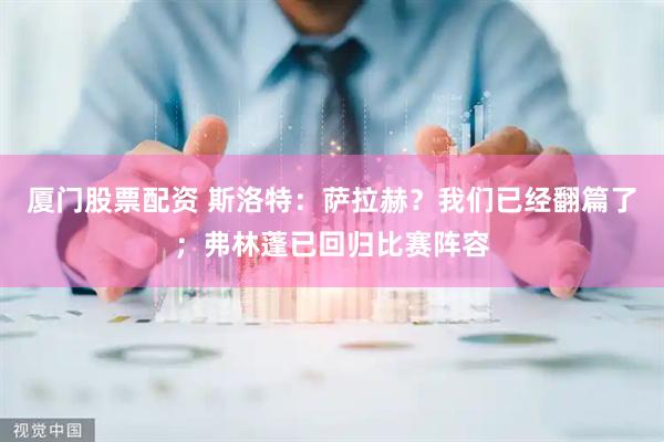厦门股票配资 斯洛特：萨拉赫？我们已经翻篇了；弗林蓬已回归比赛阵容