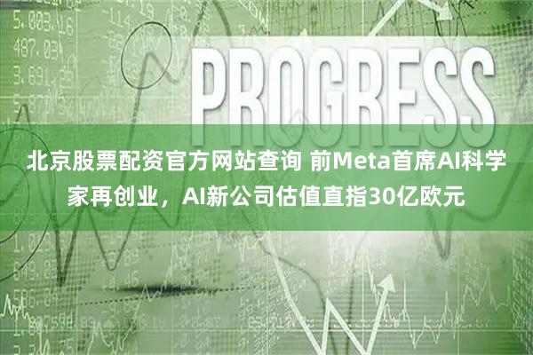 北京股票配资官方网站查询 前Meta首席AI科学家再创业，AI新公司估值直指30亿欧元