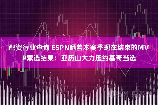 配资行业查询 ESPN晒若本赛季现在结束的MVP票选结果：亚历山大力压约基奇当选