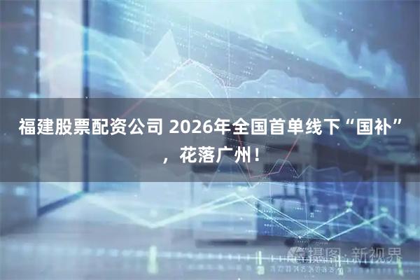 福建股票配资公司 2026年全国首单线下“国补”，花落广州！