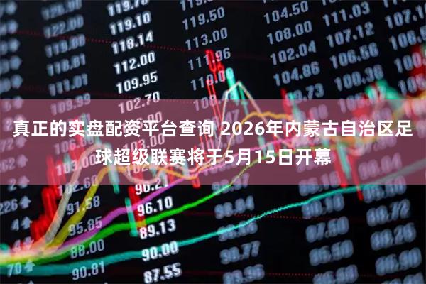 真正的实盘配资平台查询 2026年内蒙古自治区足球超级联赛将于5月15日开幕