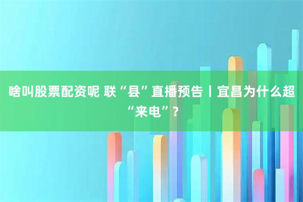 啥叫股票配资呢 联“县”直播预告丨宜昌为什么超“来电”？