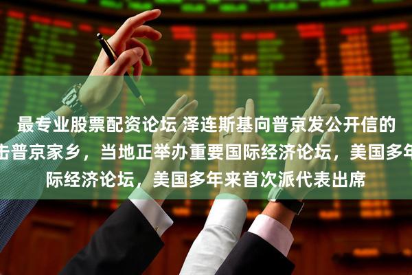 最专业股票配资论坛 泽连斯基向普京发公开信的前一天，乌克兰袭击普京家乡，当地正举办重要国际经济论坛，美国多年来首次派代表出席