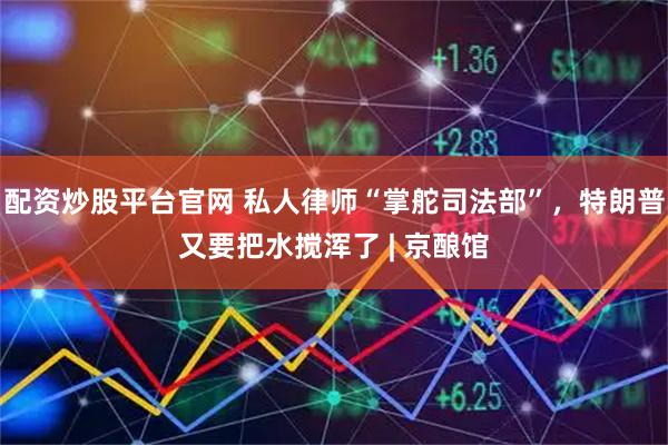 配资炒股平台官网 私人律师“掌舵司法部”，特朗普又要把水搅浑了 | 京酿馆