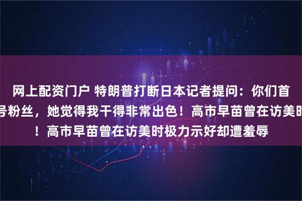 网上配资门户 特朗普打断日本记者提问：你们首相高市早苗是我头号粉丝，她觉得我干得非常出色！高市早苗曾在访美时极力示好却遭羞辱