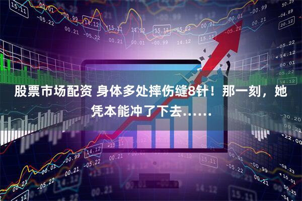 股票市场配资 身体多处摔伤缝8针！那一刻，她凭本能冲了下去……