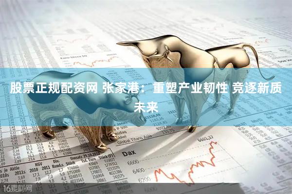 股票正规配资网 张家港：重塑产业韧性 竞逐新质未来