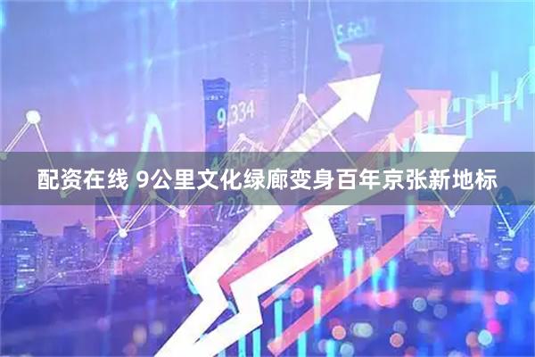 配资在线 9公里文化绿廊变身百年京张新地标