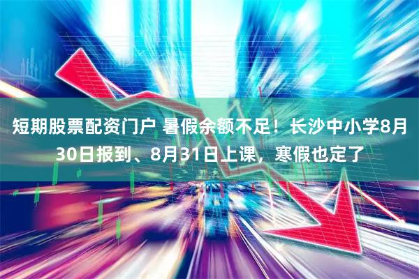 短期股票配资门户 暑假余额不足！长沙中小学8月30日报到、8月31日上课，寒假也定了
