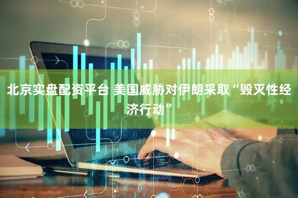 北京实盘配资平台 美国威胁对伊朗采取“毁灭性经济行动”
