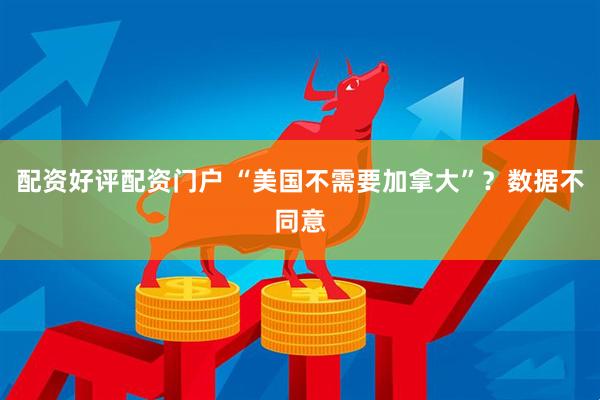 配资好评配资门户 “美国不需要加拿大”？数据不同意