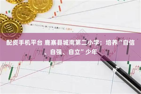 配资手机平台 鹿寨县城南第二小学：培养“自信、自强、自立”少年