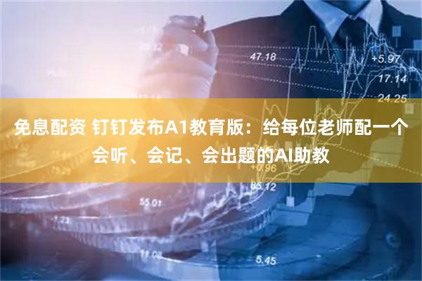 免息配资 钉钉发布A1教育版：给每位老师配一个会听、会记、会出题的AI助教