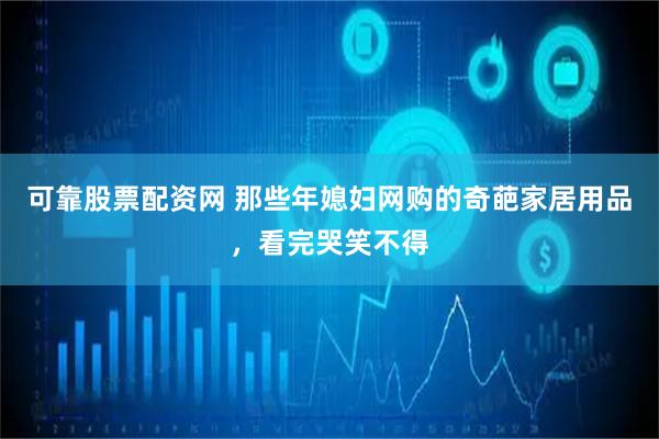 可靠股票配资网 那些年媳妇网购的奇葩家居用品，看完哭笑不得