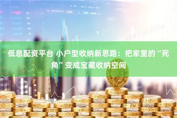 低息配资平台 小户型收纳新思路：把家里的“死角”变成宝藏收纳空间