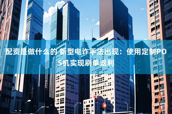 配资是做什么的 新型电诈手法出现：使用定制POS机实现刷单返利