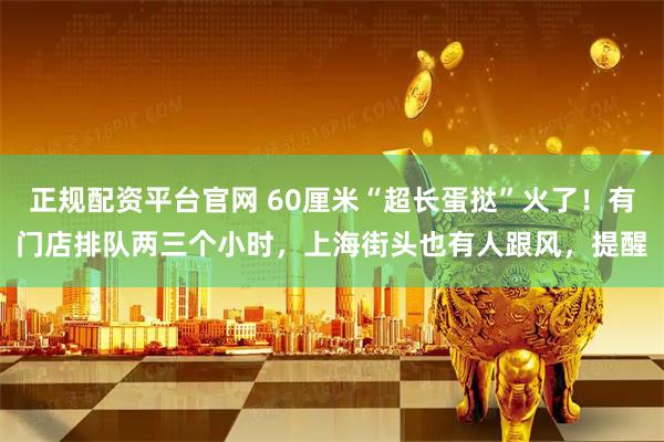 正规配资平台官网 60厘米“超长蛋挞”火了！有门店排队两三个小时，上海街头也有人跟风，提醒