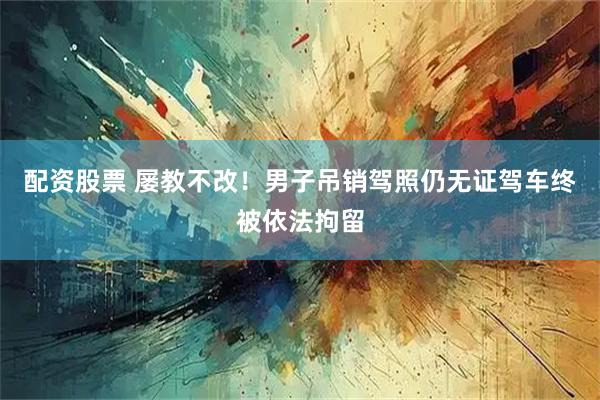 配资股票 屡教不改！男子吊销驾照仍无证驾车终被依法拘留