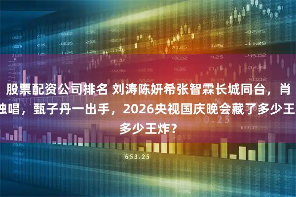 股票配资公司排名 刘涛陈妍希张智霖长城同台，肖战独唱，甄子丹一出手，2026央视国庆晚会藏了多少王炸？
