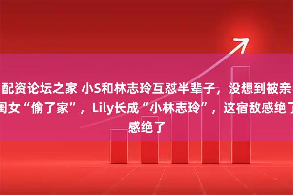 配资论坛之家 小S和林志玲互怼半辈子，没想到被亲闺女“偷了家”，Lily长成“小林志玲”，这宿敌感绝了