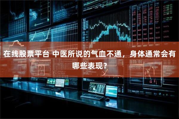 在线股票平台 中医所说的气血不通，身体通常会有哪些表现？